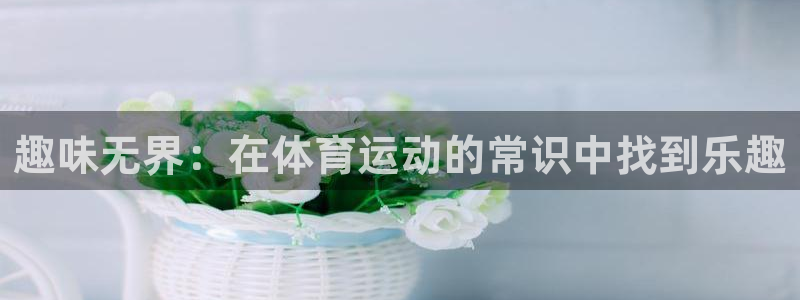 77体育app下载官网：趣味无界：在体育运动的常识中找到乐趣