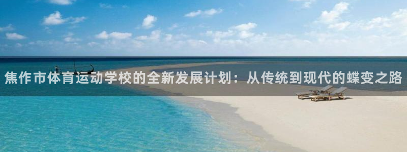 77体育：焦作市体育运动学校的全新发展计划：从传统到现代的蝶变之路